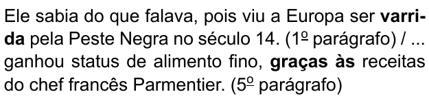 Ele sabia do que falava, pois viu a Europa ser varrida pela Peste Negra no século 14. (1º parágrafo) / ... ganhou status de alimento fino, graças às receitas do chef francês Parmentier. (5º parágrafo). Destacados em negrito: “varrida” e “graças às”.