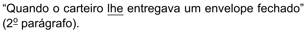 Trecho: “Quando o carteiro lhe entregava um envelope fechado” (2º parágrafo). Pronome sublinhado: lhe.