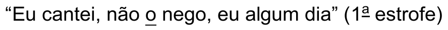Verso: “Eu cantei, não o nego, eu algum dia” (1ª estrofe) Termo sublinhado: “o”.
