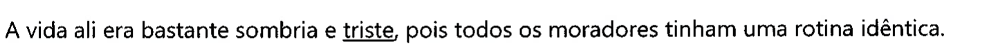 Frase: A vida ali era bastante sombria e triste, pois todos os moradores tinham uma rotina idêntica. A palavra sublinhada é 'triste'.