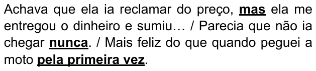 Alternativa B: “Achava que ela ia reclamar do preço, mas ela me entregou o dinheiro e sumiu… / Parecia que não ia chegar nunca. / Mais feliz do que quando peguei a moto pela primeira vez.” Destacados em negrito e sublinhado: “mas”, “nunca” e “pela primeira vez”.