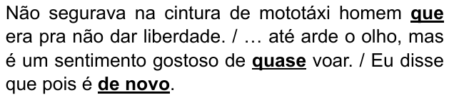 Alternativa D: “Não segurava na cintura de mototáxi homem que era pra não dar liberdade. / … até arde o olho, mas é um sentimento gostoso de quase voar. / Eu disse que pois é de novo.” Destacados em negrito e sublinhado: “que”, “quase” e “de novo”.