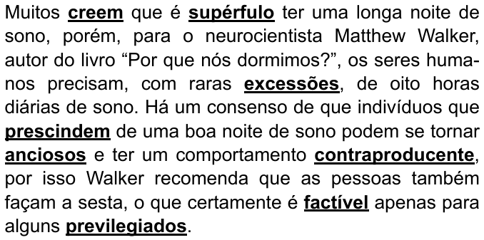 Parágrafo do enunciado com palavras destacadas em negrito e sublinhado: "Muitos creem que é supérfulo ter uma longa noite de sono, porém, para o neurocientista Matthew Walker, autor do livro “Por que nós dormimos?”, os seres humanos precisam, com raras excessões, de oito horas diárias de sono. Há um consenso de que indivíduos que prescindem de uma boa noite de sono podem se tornar anciosos e ter um comportamento contraproducente, por isso Walker recomenda que as pessoas também façam a sesta, o que certamente é factível apenas para alguns previlegiados." Palavras destacadas: creem, supérfulo, excessões, prescindem, anciosos, contraproducente, factível, previlegiados.