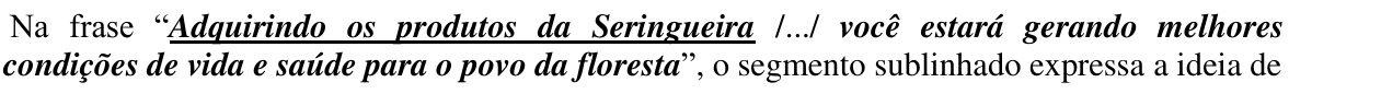 Enunciado da questão 15: Na frase “Adquirindo os produtos da Seringueira /.../ você estará gerando melhores condições de vida e saúde para o povo da floresta”, o segmento sublinhado expressa a ideia de — o trecho “Adquirindo os produtos da Seringueira” aparece sublinhado.