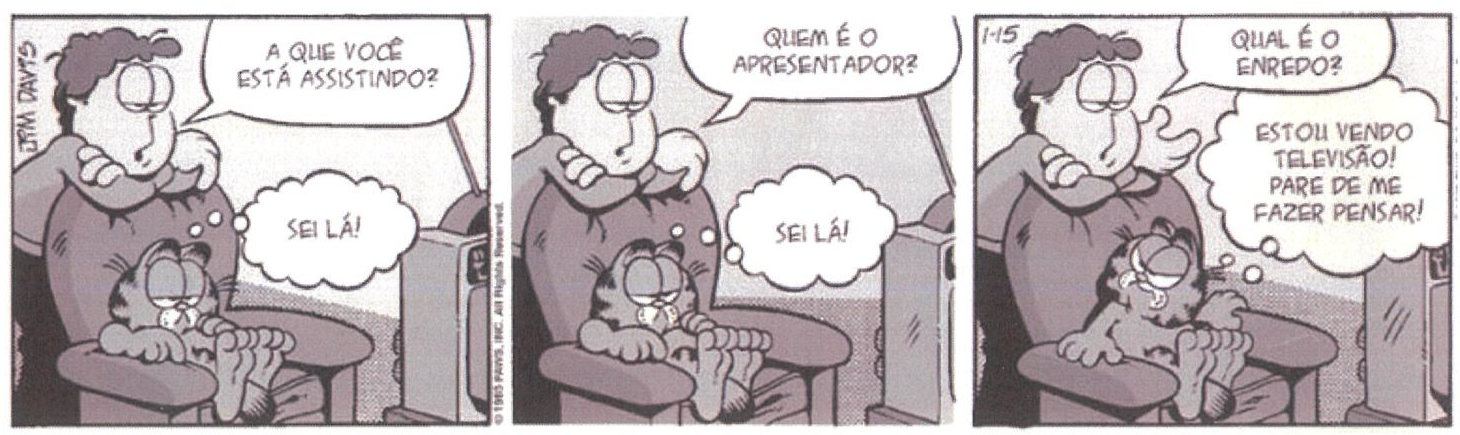 Tirinha do Garfield em três quadrinhos. Jon, apoiado na poltrona, pergunta a Garfield, que vê televisão: 1º “A QUE VOCÊ ESTÁ ASSISTINDO?” — Garfield pensa: “SEI LÁ!”; 2º “QUEM É O APRESENTADOR?” — Garfield pensa: “SEI LÁ!”; 3º “QUAL É O ENREDO?” — Garfield pensa: “ESTOU VENDO TELEVISÃO! PARE DE ME FAZER PENSAR!”.
