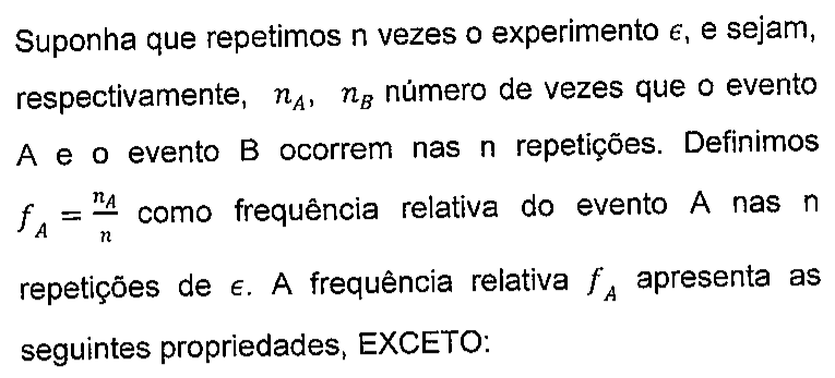 Texto: Suponha que repetimos n vezes o experimento épsilon, e sejam, respectivamente, n índice A, n índice B número de vezes que o evento A e o evento B ocorrem nas n repetições. Definimos f índice A igual a n índice A sobre n como frequência relativa do evento A nas n repetições de épsilon. A frequência relativa f índice A apresenta as seguintes propriedades, EXCETO: