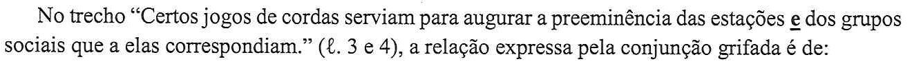 No trecho “Certos jogos de cordas serviam para augurar a preeminência das estações e dos grupos sociais que a elas correspondiam.” (ℓ. 3 e 4), a relação expressa pela conjunção grifada é de: (No trecho, a conjunção “e”, entre “estações” e “dos grupos”, está sublinhada.)
