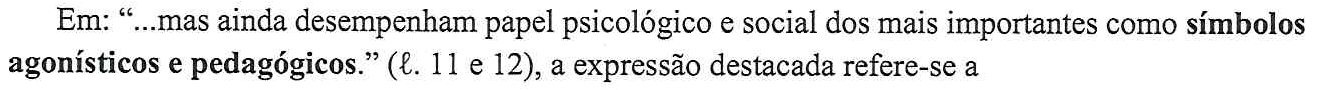 Em: “...mas ainda desempenham papel psicológico e social dos mais importantes como símbolos agonísticos e pedagógicos.” (ℓ. 11 e 12), a expressão destacada refere-se a (No trecho, a expressão “símbolos agonísticos e pedagógicos” está em negrito.)