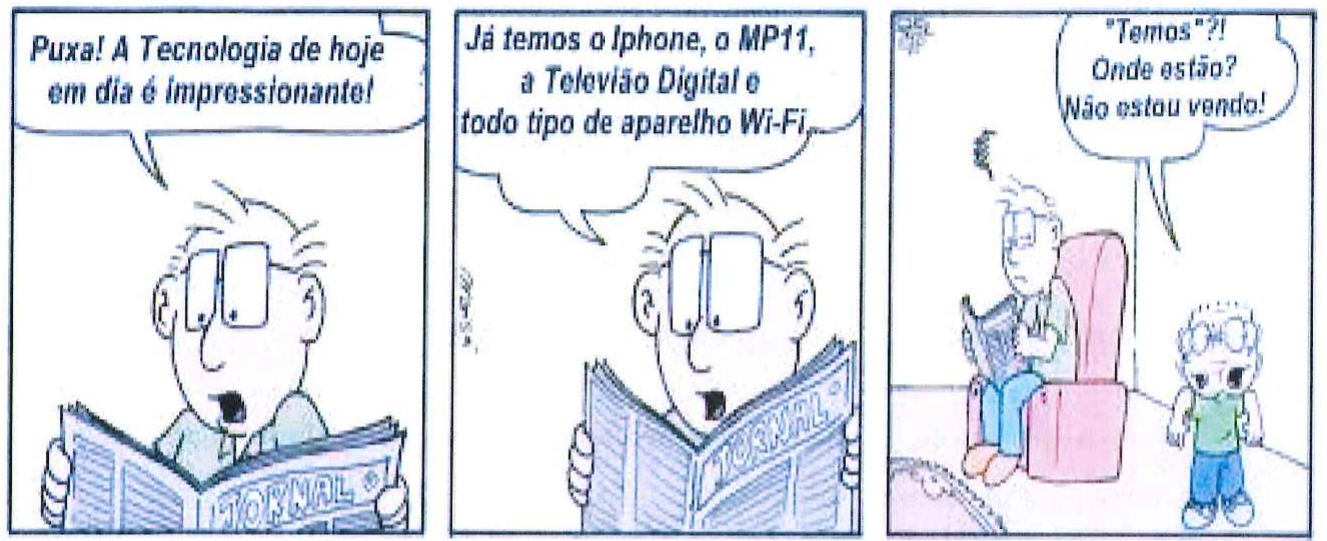Tirinha em três quadros. 1: menino de óculos lendo jornal diz: Puxa! A Tecnologia de hoje em dia é impressionante! 2: Já temos o Iphone, o MP11, a Televião Digital e todo tipo de aparelho Wi-Fi. 3: um senhor sentado em uma poltrona lendo responde: "Temos"?! Onde estão? Não estou vendo!