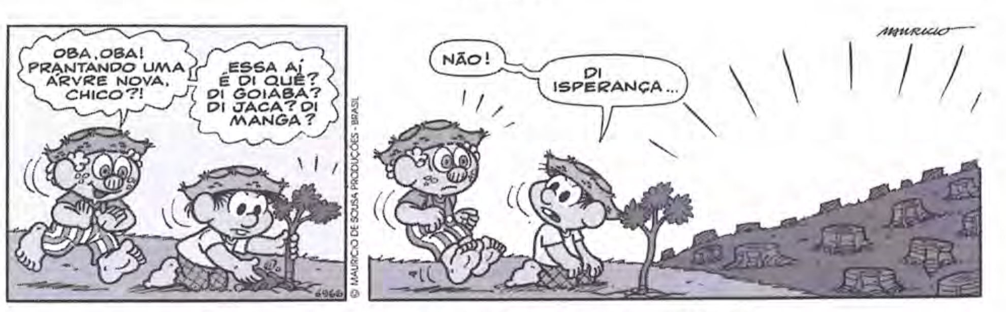 Tirinha em dois quadros com Chico Bento. No primeiro, um amigo diz: “OBA, OBA! PRANTANDO UMA ÁRVRE NOVA, CHICO?!” e “ESSA AÍ É DI QUÊ? DI GOIABA? DI JACA? DI MANGA?”, enquanto Chico planta uma muda. No segundo, Chico responde: “NÃO!” e “DI ISPERANÇA...”, ao lado da muda, diante de um morro com muitos tocos de árvores cortadas.