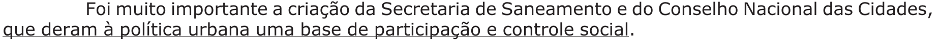 Foi muito importante a criação da Secretaria de Saneamento e do Conselho Nacional das Cidades, que deram à política urbana uma base de participação e controle social. — trecho sublinhado: “que deram à política urbana uma base de participação e controle social”.