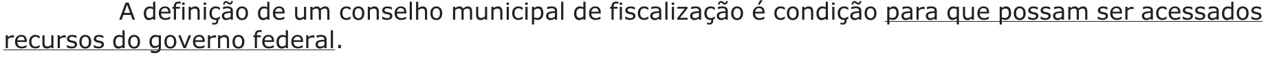 A definição de um conselho municipal de fiscalização é condição para que possam ser acessados recursos do governo federal. — trecho sublinhado: “para que possam ser acessados recursos do governo federal”.
