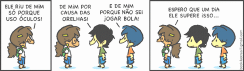 Tirinha em três quadrinhos. 1º: uma menina de óculos diz “Ele riu de mim só porque uso óculos!”. 2º: um menino diz “De mim por causa das orelhas!” e outro diz “E de mim porque não sei jogar bola!”. 3º: a menina diz “Espero que um dia ele supere isso...”, ao lado dos dois meninos.