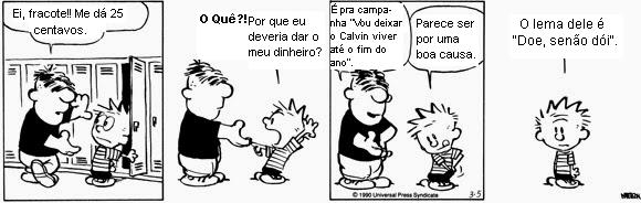 Tirinha de Calvin em quatro quadrinhos. 1º: um menino maior diz a Calvin “Ei, fracote!! Me dá 25 centavos.”. 2º: Calvin responde “O Quê?! Por que eu deveria dar o meu dinheiro?”. 3º: o menino maior diz “É pra campanha ‘Vou deixar o Calvin viver até o fim do ano’.” e Calvin diz “Parece ser por uma boa causa.”. 4º: Calvin, sozinho, diz “O lema dele é ‘Doe, senão dói’.”