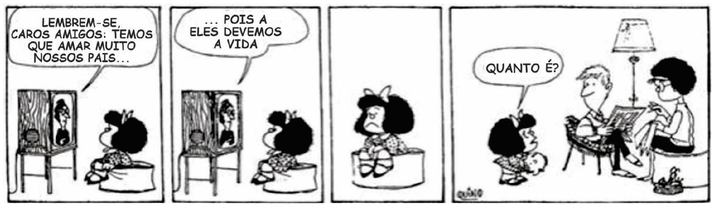 Tirinha da Mafalda (Quino) em quatro quadrinhos. 1: Mafalda assiste à televisão, de onde vem a fala “Lembrem-se, caros amigos: temos que amar muito nossos pais...”. 2: a TV continua: “... pois a eles devemos a vida”. 3: Mafalda, sentada, pensativa e séria, sem falas. 4: Mafalda se aproxima dos pais, sentados na sala (o pai lendo jornal, a mãe tricotando), e pergunta: “Quanto é?”.
