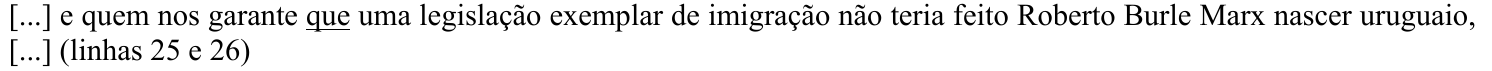 Trecho: [...] e quem nos garante que uma legislação exemplar de imigração não teria feito Roberto Burle Marx nascer uruguaio, [...] (linhas 25 e 26) Termo grifado (sublinhado): que (em “garante que uma legislação”).