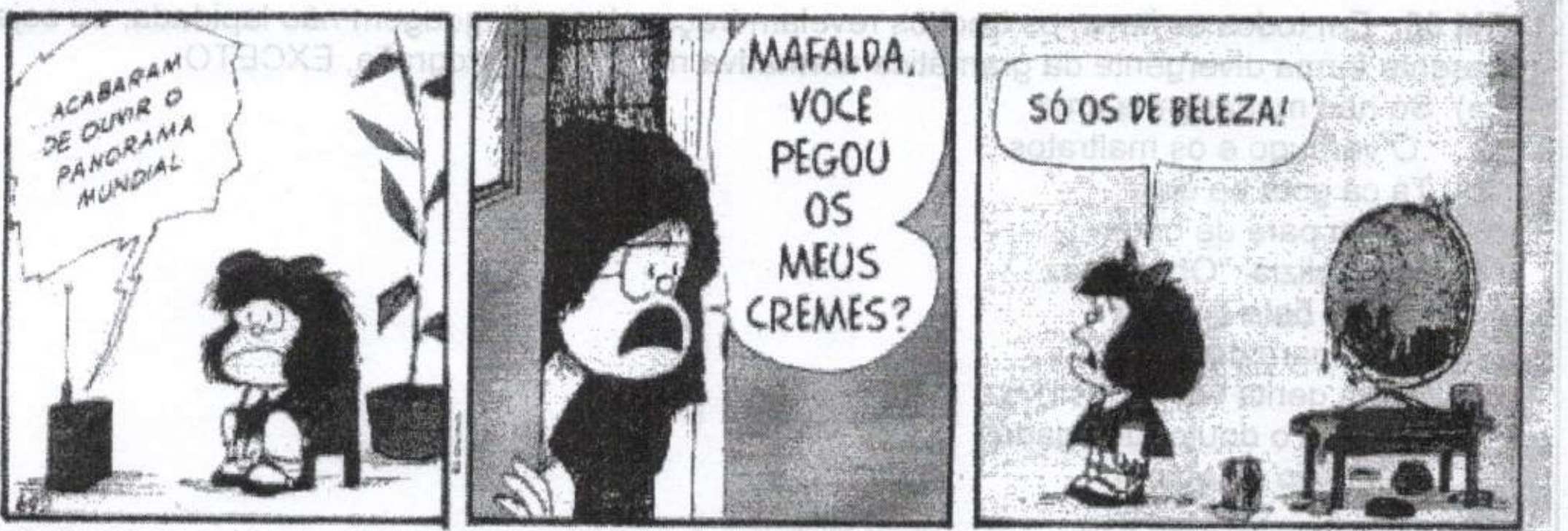 Tirinha da Mafalda em três quadros. 1º: Mafalda sentada, com expressão abatida, ao lado de um rádio do qual sai o balão "ACABARAM DE OUVIR O PANORAMA MUNDIAL". 2º: a mãe, assustada, aparece à porta e pergunta "MAFALDA, VOCE PEGOU OS MEUS CREMES?". 3º: Mafalda, de pé diante de um globo terrestre sobre uma mesa, com potes ao lado, responde "SÓ OS DE BELEZA!".
