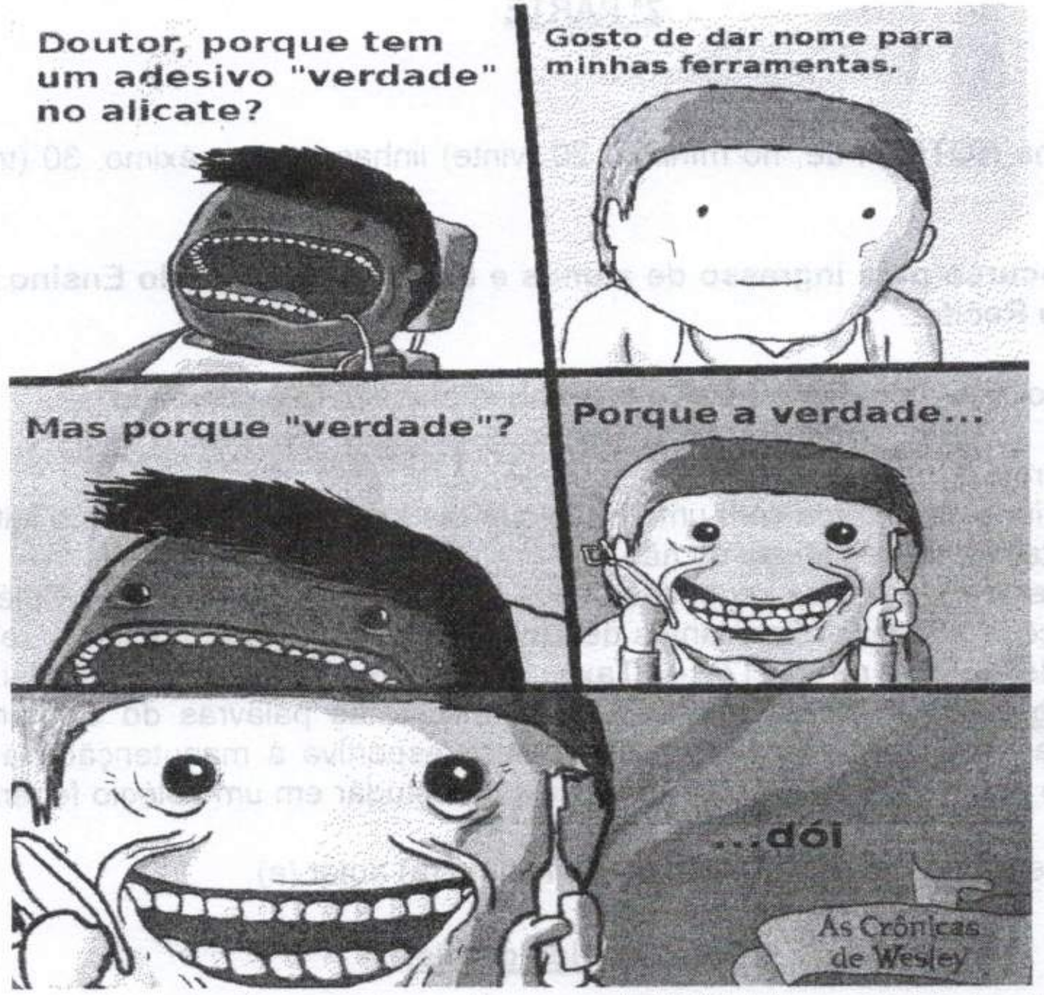 Tirinha "As Crônicas de Wesley" em cinco quadros, em consultório odontológico. 1º: paciente de boca aberta na cadeira pergunta "Doutor, porque tem um adesivo "verdade" no alicate?". 2º: o dentista, sereno, responde "Gosto de dar nome para minhas ferramentas.". 3º: o paciente, de boca aberta, pergunta "Mas porque "verdade"?". 4º: o dentista, com sorriso largo e olhos arregalados, segurando o alicate, diz "Porque a verdade...". 5º: close do rosto do dentista com sorriso exagerado e o alicate, e o texto "...dói".