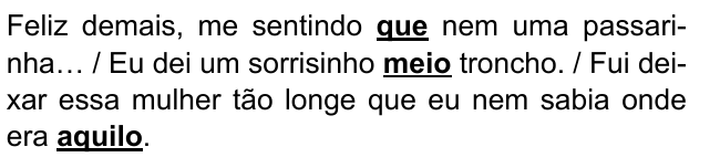 Feliz demais, me sentindo que nem uma passarinha… / Eu dei um sorrisinho meio troncho. / Fui deixar essa mulher tão longe que eu nem sabia onde era aquilo. Destacados: “que”, “meio”, “aquilo”.