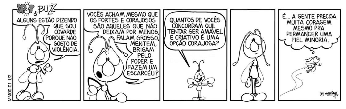 Tirinha em cinco quadros, em preto e branco, com o título “Spot & Buzz”. Quadro 1: um inseto de antenas, com expressão contrariada, diz: “Alguns estão dizendo que sou covarde porque não gosto de violência.” Quadro 2: “Vocês acham mesmo que os fortes e corajosos são aqueles que não deixam por menos, falam grosso, mentem, brigam pelo poder e fazem um escarcéu?” Quadro 3: de braços abertos, pergunta: “Quantos de vocês concordam que tentar ser amável e criativo é uma opção corajosa?” Quadro 4: o inseto, sozinho, em silêncio. Quadro 5: ele se afasta voando e pensa: “É… a gente precisa muita coragem mesmo pra permancer uma fiel minoria.”