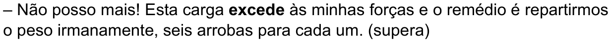 Texto da alternativa: “– Não posso mais! Esta carga excede às minhas forças e o remédio é repartirmos o peso irmanamente, seis arrobas para cada um. (supera)” Palavra em destaque (negrito): “excede”.