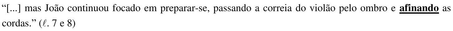 “[...] mas João continuou focado em preparar-se, passando a correia do violão pelo ombro e afinando as cordas.” (ℓ. 7 e 8) — palavra destacada em negrito e sublinhado: “afinando”.