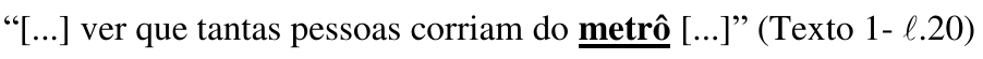 “[...] ver que tantas pessoas corriam do metrô [...]” (Texto 1- ℓ.20) — palavra destacada em negrito e sublinhado: “metrô”.