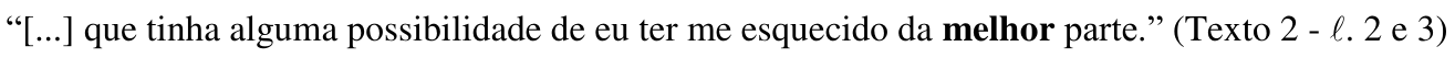“[...] que tinha alguma possibilidade de eu ter me esquecido da melhor parte.” (Texto 2 - ℓ. 2 e 3) — palavra destacada em negrito: “melhor”.