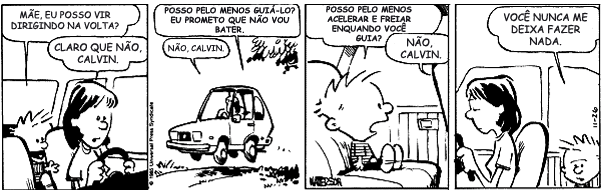 Tirinha de Calvin em quatro quadrinhos, no carro com a mãe. 1) Calvin: “Mãe, eu posso vir dirigindo na volta?” Mãe: “Claro que não, Calvin.” 2) Calvin: “Posso pelo menos guiá-lo? Eu prometo que não vou bater.” Mãe: “Não, Calvin.” 3) Calvin: “Posso pelo menos acelerar e freiar enquanto você guia?” Mãe: “Não, Calvin.” 4) Calvin: “Você nunca me deixa fazer nada.”