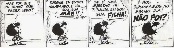 Tirinha da Mafalda em quatro quadrinhos. 1) Mafalda: “Mas por que eu tenho que fazer isso?” 2) Voz da mãe: “Porque eu estou mandando, e eu sou sua MÃE!!” 3) Mafalda: “Se é uma questão de títulos, eu sou sua FILHA!” 4) Mafalda: “E nos diplomamos no mesmo dia! NÃO FOI?”