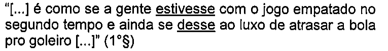Trecho: “[...] é como se a gente estivesse com o jogo empatado no segundo tempo e ainda se desse ao luxo de atrasar a bola pro goleiro [...]” (1°§). Verbos sublinhados: estivesse; desse.