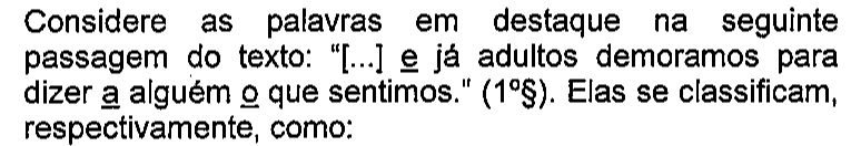 Considere as palavras em destaque na seguinte passagem do texto: “[...] e já adultos demoramos para dizer a alguém o que sentimos.” (1º§). Elas se classificam, respectivamente, como: — palavras sublinhadas: e; a; o.