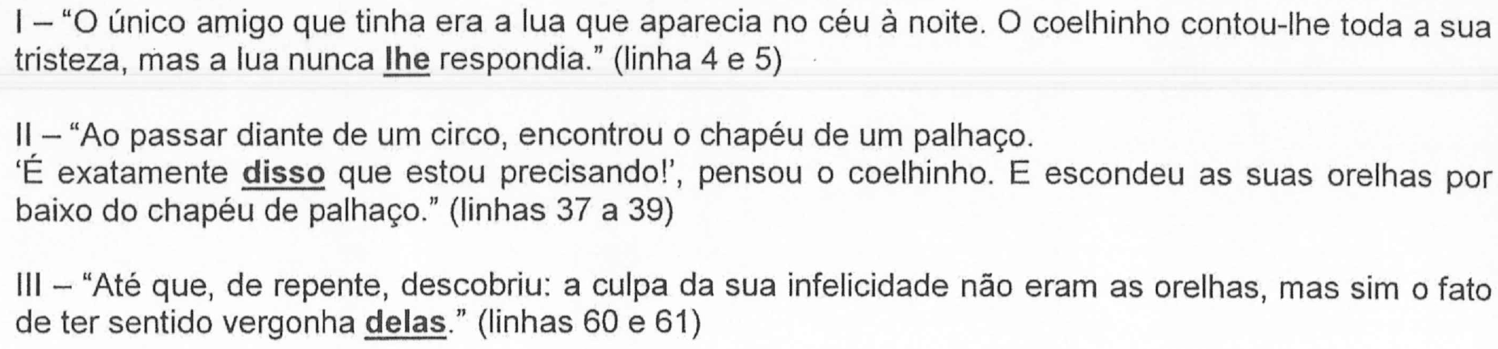 Trechos com termos destacados em negrito e sublinhado: I – "O único amigo que tinha era a lua que aparecia no céu à noite. O coelhinho contou-lhe toda a sua tristeza, mas a lua nunca lhe respondia." (linha 4 e 5), com destaque em "lhe" (em "nunca lhe respondia"). II – "Ao passar diante de um circo, encontrou o chapéu de um palhaço. ‘É exatamente disso que estou precisando!’, pensou o coelhinho. E escondeu as suas orelhas por baixo do chapéu de palhaço." (linhas 37 a 39), com destaque em "disso". III – "Até que, de repente, descobriu: a culpa da sua infelicidade não eram as orelhas, mas sim o fato de ter sentido vergonha delas." (linhas 60 e 61), com destaque em "delas".