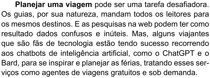Primeiro parágrafo do texto, com “Planejar uma viagem” em negrito: “Planejar uma viagem pode ser uma tarefa desafiadora. Os guias, por sua natureza, mandam todos os leitores para os mesmos destinos. E as pesquisas na web podem ter como resultado dados confusos e inúteis. Mas, alguns viajantes que são fãs de tecnologia estão tendo sucesso recorrendo aos chatbots de inteligência artificial, como o ChatGPT e o Bard, para se inspirar e planejar as férias, tratando esses serviços como agentes de viagens gratuitos e sob demanda.”