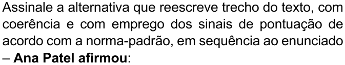 Enunciado com “Ana Patel afirmou” em negrito: “Assinale a alternativa que reescreve trecho do texto, com coerência e com emprego dos sinais de pontuação de acordo com a norma-padrão, em sequência ao enunciado – Ana Patel afirmou:”