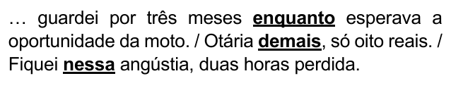 Alternativa B: "… guardei por três meses enquanto esperava a oportunidade da moto. / Otária demais, só oito reais. / Fiquei nessa angústia, duas horas perdida." Trechos destacados (negrito e sublinhado): enquanto; demais; nessa.
