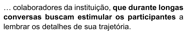 Alternativa D: "… colaboradores da instituição, que durante longas conversas buscam estimular os participantes a lembrar os detalhes de sua trajetória." Trechos destacados (negrito): que durante longas conversas buscam estimular os participantes.