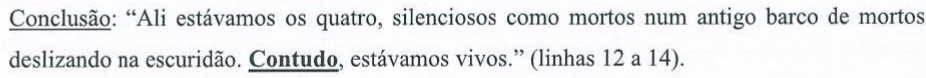 Alternativa B: Conclusão: “Ali estávamos os quatro, silenciosos como mortos num antigo barco de mortos deslizando na escuridão. Contudo, estávamos vivos.” (linhas 12 a 14). Em destaque (negrito e sublinhado): “Contudo”. A relação semântica no início (“Conclusão”) aparece sublinhada.