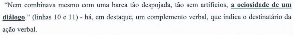 Alternativa B: “Nem combinava mesmo com uma barca tão despojada, tão sem artifícios, a ociosidade de um diálogo.” (linhas 10 e 11) - há, em destaque, um complemento verbal, que indica o destinatário da ação verbal. Termo em destaque (negrito e sublinhado): “a ociosidade de um diálogo”.