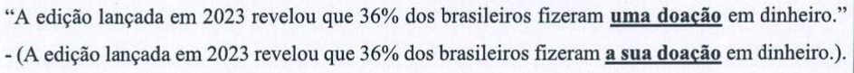 Alternativa E: “A edição lançada em 2023 revelou que 36% dos brasileiros fizeram uma doação em dinheiro.” - (A edição lançada em 2023 revelou que 36% dos brasileiros fizeram a sua doação em dinheiro.). Trechos em destaque (negrito e sublinhado): “uma doação” e, entre parênteses, “a sua doação”.