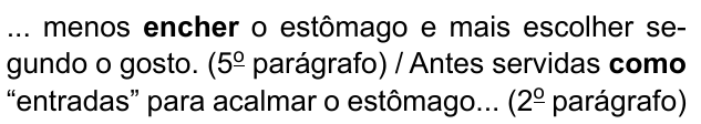 ... menos encher o estômago e mais escolher segundo o gosto. (5º parágrafo) / Antes servidas como “entradas” para acalmar o estômago... (2º parágrafo). Destacados em negrito: “encher” e “como”.