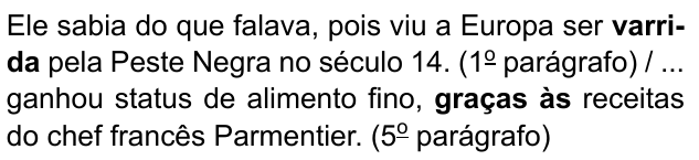 Ele sabia do que falava, pois viu a Europa ser varrida pela Peste Negra no século 14. (1º parágrafo) / ... ganhou status de alimento fino, graças às receitas do chef francês Parmentier. (5º parágrafo). Destacados em negrito: “varrida” e “graças às”.