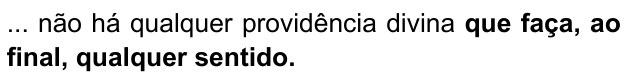 ... não há qualquer providência divina que faça, ao final, qualquer sentido. Destacado em negrito: “que faça, ao final, qualquer sentido.”