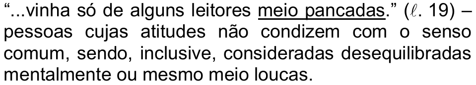 Alternativa b) da questão 19, com “meio pancadas” sublinhado: “...vinha só de alguns leitores meio pancadas.” (ℓ. 19) – pessoas cujas atitudes não condizem com o senso comum, sendo, inclusive, consideradas desequilibradas mentalmente ou mesmo meio loucas.