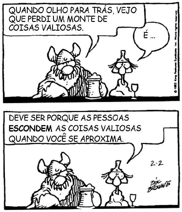 Tirinha de Hagar, o Horrível, em dois quadrinhos. No primeiro, Hagar, sentado à mesa com uma caneca, diz: “Quando olho para trás, vejo que perdi um monte de coisas valiosas.” O outro personagem responde: “É...”. No segundo, o personagem diz: “Deve ser porque as pessoas ESCONDEM as coisas valiosas quando você se aproxima.” (com “escondem” em negrito).