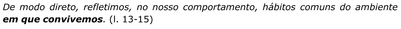 Trecho em itálico: “De modo direto, refletimos, no nosso comportamento, hábitos comuns do ambiente em que convivemos. (l. 13-15)”. Trecho destacado em negrito: “em que convivemos”.