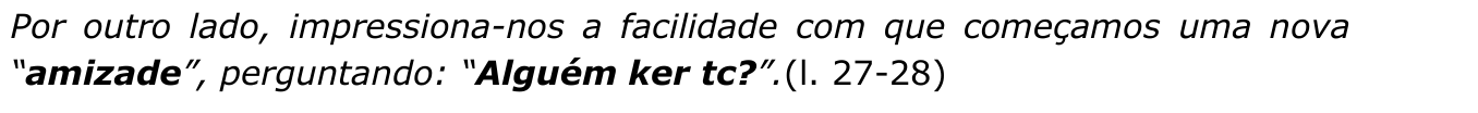 Trecho em itálico: “Por outro lado, impressiona-nos a facilidade com que começamos uma nova “amizade”, perguntando: “Alguém ker tc?”.(l. 27-28)”. Expressões destacadas em negrito: “amizade” e “Alguém ker tc?”.