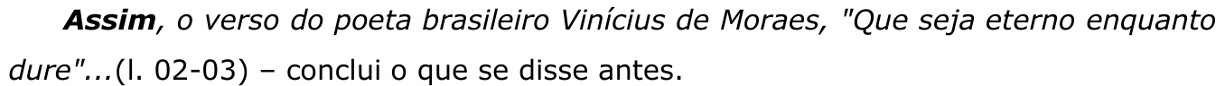 Assim, o verso do poeta brasileiro Vinícius de Moraes, "Que seja eterno enquanto dure"...(l. 02-03) – conclui o que se disse antes. Conectivo destacado em negrito: “Assim”.
