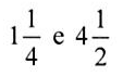 1 inteiro e 1/4 e 4 inteiros e 1/2