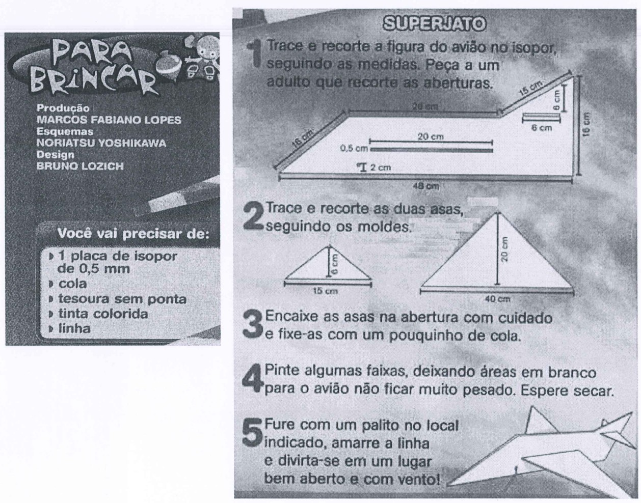 Instruções “Para brincar – Superjato”. Material: 1 placa de isopor de 0,5 mm, cola, tesoura sem ponta, tinta colorida, linha. Passo 1: traçar e recortar a figura do avião no isopor seguindo as medidas (corpo com 48 cm de comprimento total, 16 cm de altura na cauda, e medidas parciais de 28 cm, 20 cm, 15 cm, 16 cm, 6 cm, 2 cm e 0,5 cm). Passo 2: traçar e recortar as duas asas seguindo os moldes (triângulos de 15 cm de base e 6 cm de altura e de 40 cm de base e 20 cm de altura). Passo 3: encaixar as asas na abertura e fixar com cola. Passo 4: pintar faixas. Passo 5: furar com um palito, amarrar a linha e brincar ao ar livre.